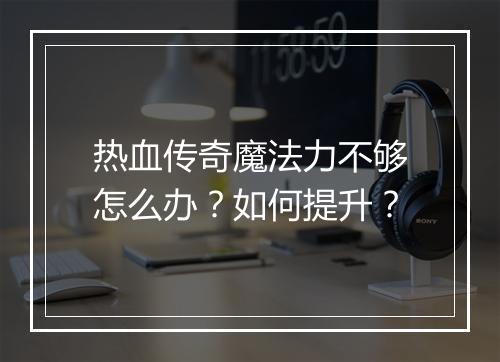 热血传奇魔法力不够怎么办？如何提升？