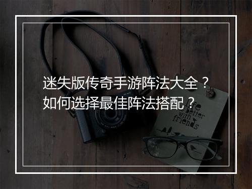 迷失版传奇手游阵法大全？如何选择最佳阵法搭配？