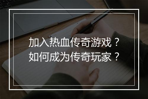 加入热血传奇游戏？如何成为传奇玩家？