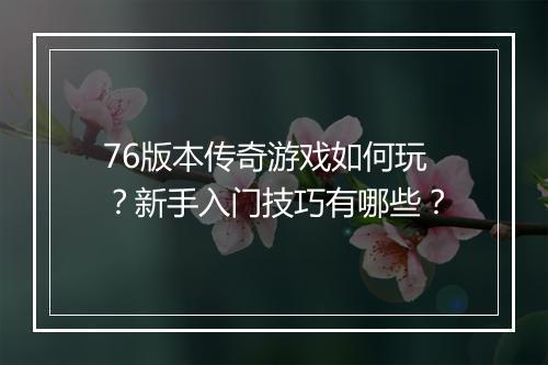 76版本传奇游戏如何玩？新手入门技巧有哪些？
