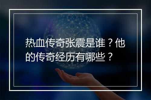 热血传奇张震是谁？他的传奇经历有哪些？