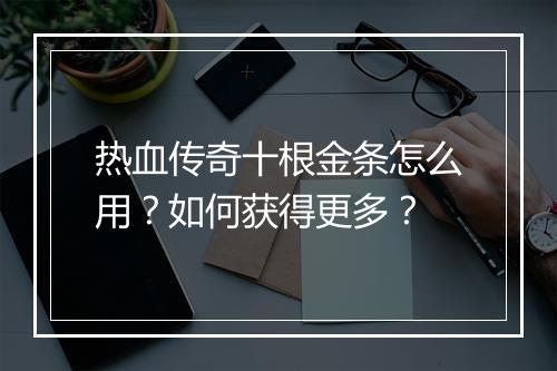 热血传奇十根金条怎么用？如何获得更多？