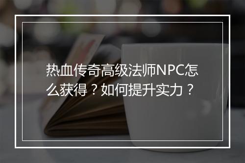 热血传奇高级法师NPC怎么获得？如何提升实力？
