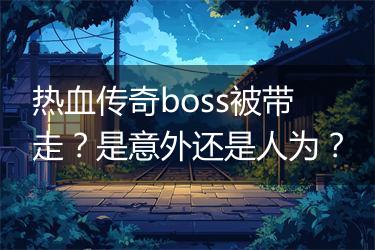 热血传奇boss被带走？是意外还是人为？