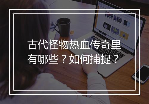 古代怪物热血传奇里有哪些？如何捕捉？