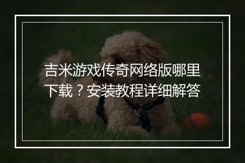 吉米游戏传奇网络版哪里下载？安装教程详细解答