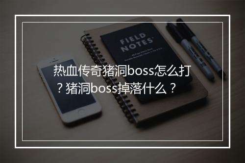 热血传奇猪洞boss怎么打？猪洞boss掉落什么？
