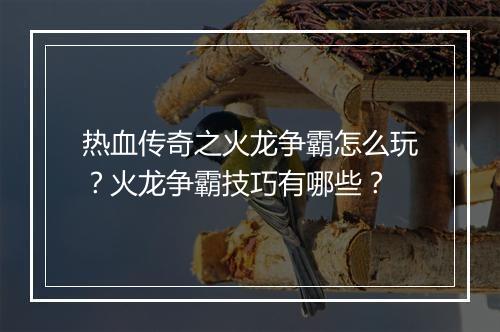 热血传奇之火龙争霸怎么玩？火龙争霸技巧有哪些？