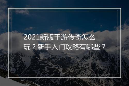 2021新版手游传奇怎么玩？新手入门攻略有哪些？