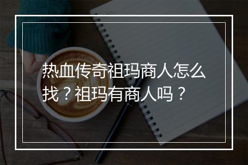 热血传奇祖玛商人怎么找？祖玛有商人吗？