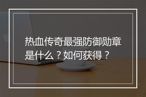 热血传奇最强防御勋章是什么？如何获得？