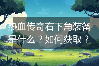 热血传奇右下角装备是什么？如何获取？