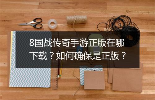 8国战传奇手游正版在哪下载？如何确保是正版？