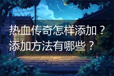 热血传奇怎样添加？添加方法有哪些？