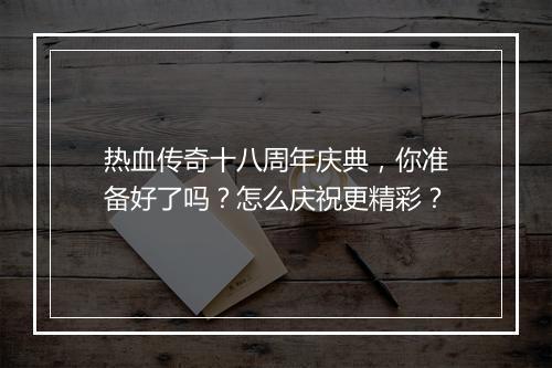 热血传奇十八周年庆典，你准备好了吗？怎么庆祝更精彩？