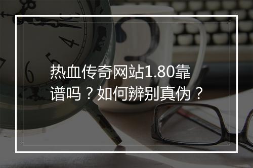 热血传奇网站1.80靠谱吗？如何辨别真伪？