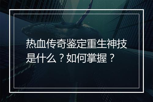 热血传奇鉴定重生神技是什么？如何掌握？