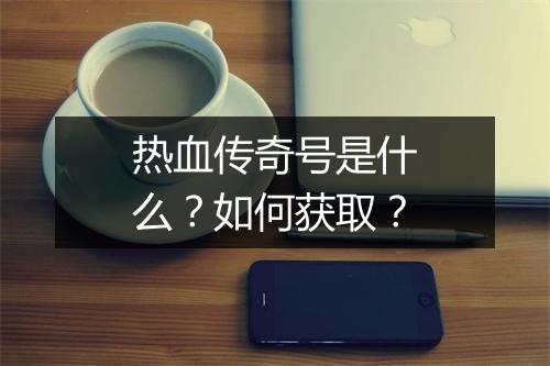 热血传奇号是什么？如何获取？