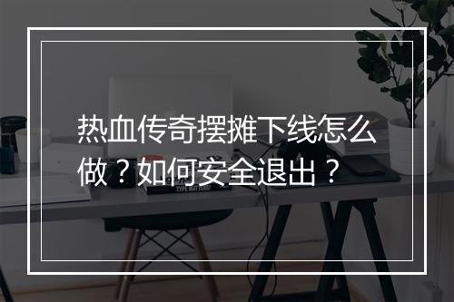 热血传奇摆摊下线怎么做？如何安全退出？