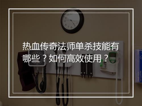 热血传奇法师单杀技能有哪些？如何高效使用？