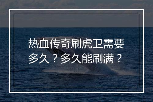 热血传奇刷虎卫需要多久？多久能刷满？