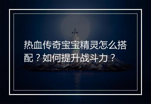 热血传奇宝宝精灵怎么搭配？如何提升战斗力？