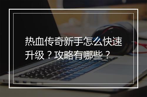 热血传奇新手怎么快速升级？攻略有哪些？