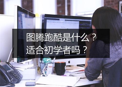 图腾跑酷是什么？适合初学者吗？
