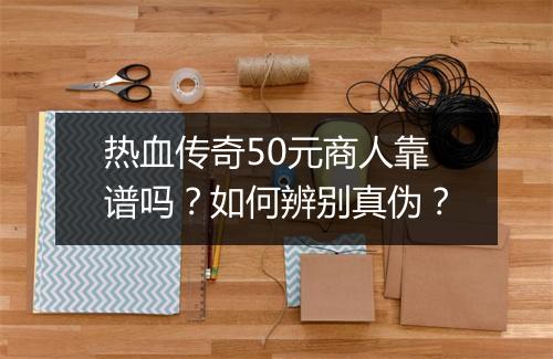 热血传奇50元商人靠谱吗？如何辨别真伪？