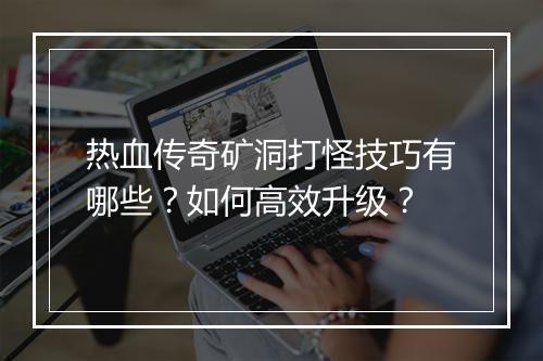 热血传奇矿洞打怪技巧有哪些？如何高效升级？