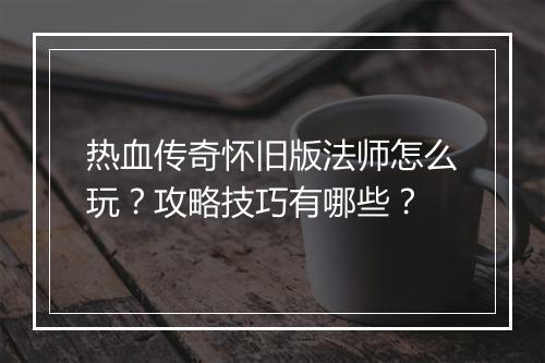 热血传奇怀旧版法师怎么玩？攻略技巧有哪些？
