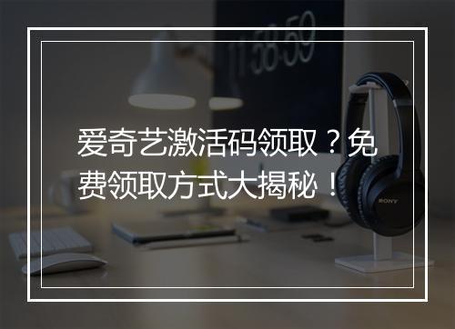 爱奇艺激活码领取？免费领取方式大揭秘！