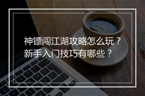 神镖闯江湖攻略怎么玩？新手入门技巧有哪些？