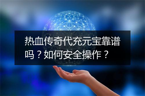 热血传奇代充元宝靠谱吗？如何安全操作？