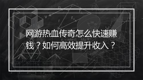 网游热血传奇怎么快速赚钱？如何高效提升收入？