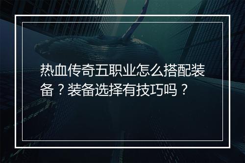 热血传奇五职业怎么搭配装备？装备选择有技巧吗？