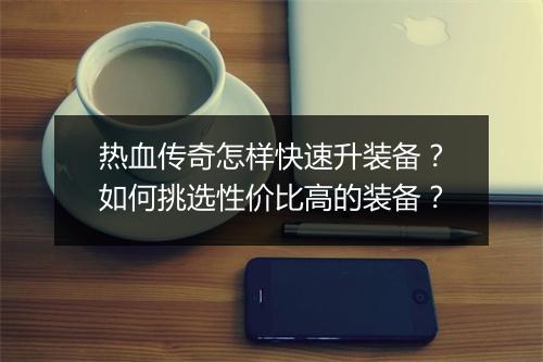 热血传奇怎样快速升装备？如何挑选性价比高的装备？
