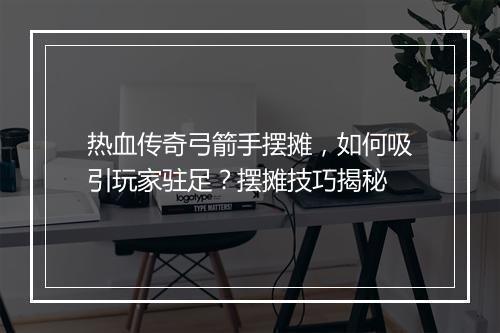 热血传奇弓箭手摆摊，如何吸引玩家驻足？摆摊技巧揭秘