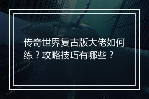 传奇世界复古版大佬如何练？攻略技巧有哪些？