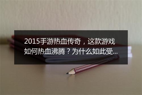 2015手游热血传奇，这款游戏如何热血沸腾？为什么如此受欢迎？