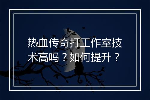 热血传奇打工作室技术高吗？如何提升？