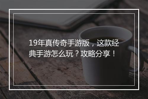 19年真传奇手游版，这款经典手游怎么玩？攻略分享！