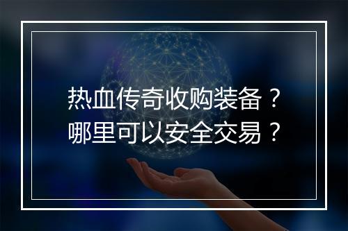 热血传奇收购装备？哪里可以安全交易？