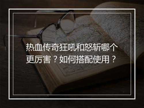 热血传奇狂吼和怒斩哪个更厉害？如何搭配使用？