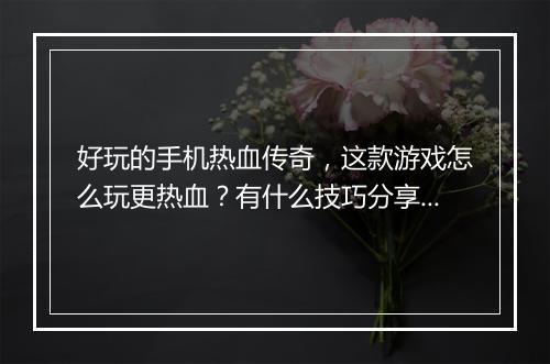 好玩的手机热血传奇，这款游戏怎么玩更热血？有什么技巧分享？