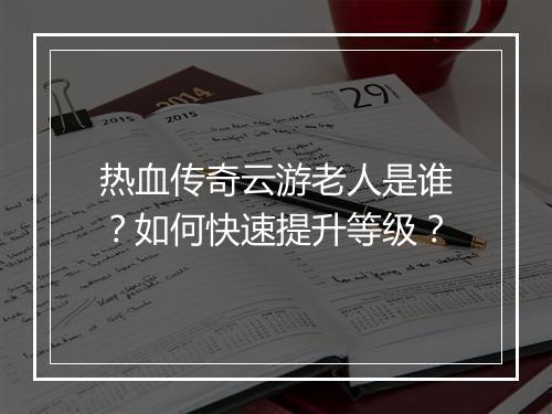 热血传奇云游老人是谁？如何快速提升等级？