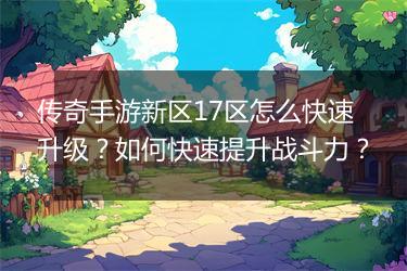 传奇手游新区17区怎么快速升级？如何快速提升战斗力？