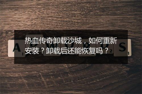 热血传奇卸载沙城，如何重新安装？卸载后还能恢复吗？