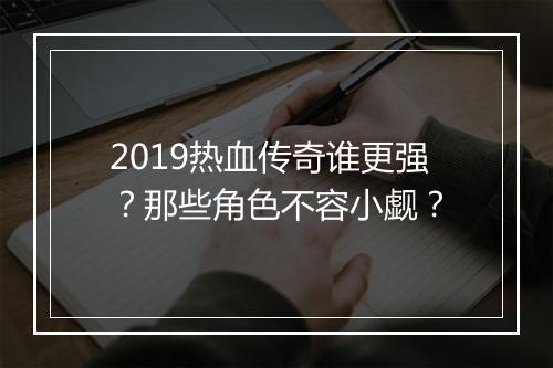 2019热血传奇谁更强？那些角色不容小觑？