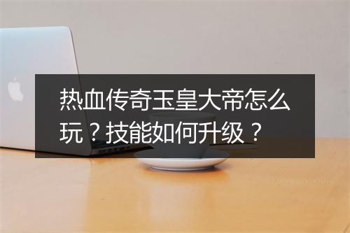 热血传奇玉皇大帝怎么玩？技能如何升级？